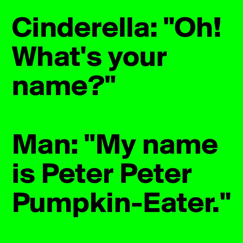 Cinderella: "Oh! What's your name?"

Man: "My name is Peter Peter Pumpkin-Eater."
