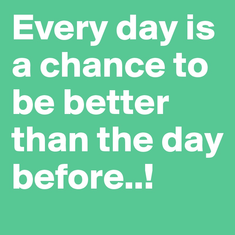 Every day is 
a chance to 
be better 
than the day 
before..!