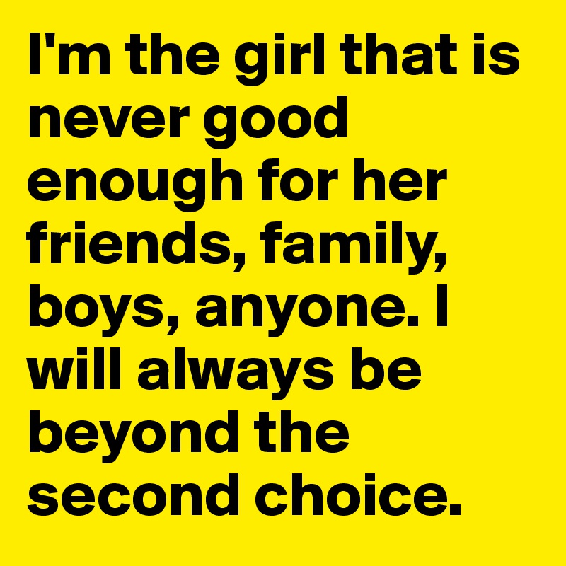 I M The Girl That Is Never Good Enough For Her Friends Family Boys Anyone I Will Always Be Beyond The Second Choice Post By India On Boldomatic