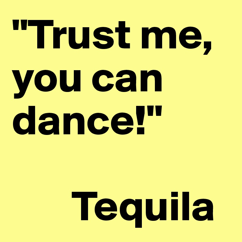 "Trust me, you can dance!"

       Tequila