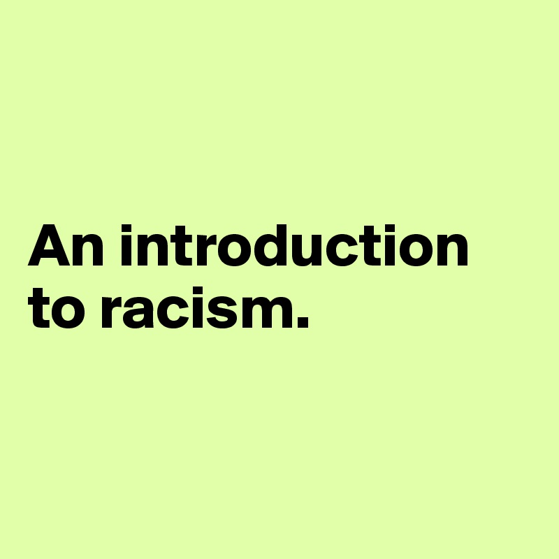 


An introduction to racism. 


