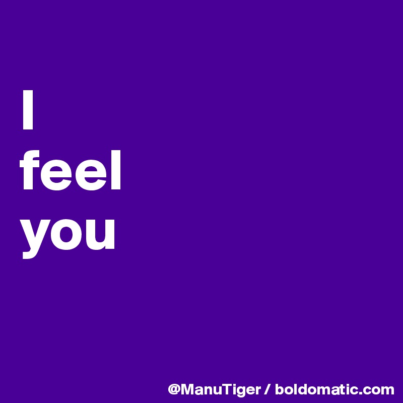 
I 
feel 
you

