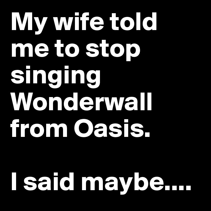 My-wife-told-me-to-stop-singing-Wonderwall-from-Oa