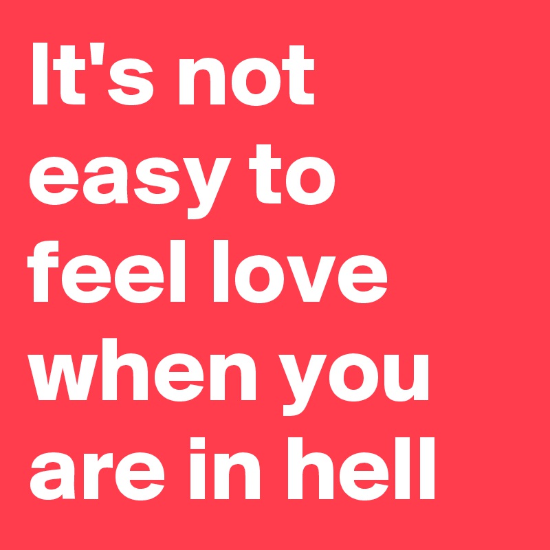 It's not easy to feel love when you are in hell