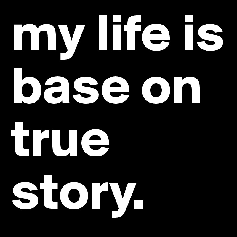 my life is base on true 
story.