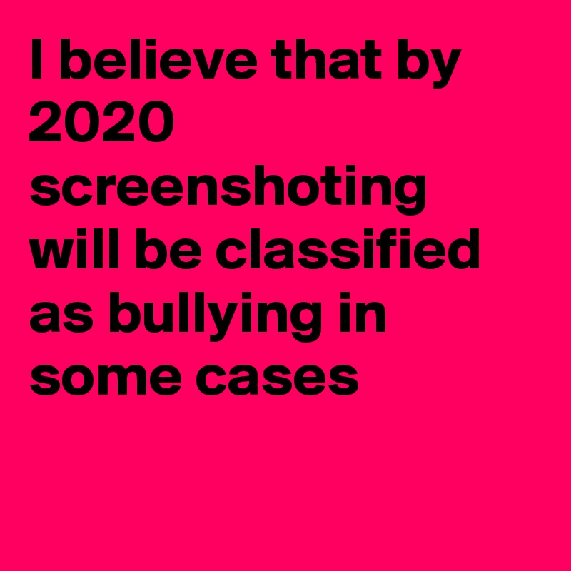 I believe that by 2020 screenshoting will be classified as bullying in some cases 

 