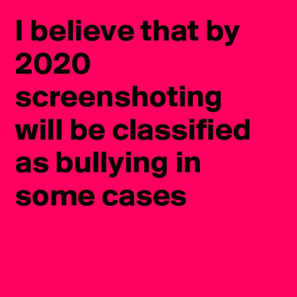 I believe that by 2020 screenshoting will be classified as bullying in some cases 

 