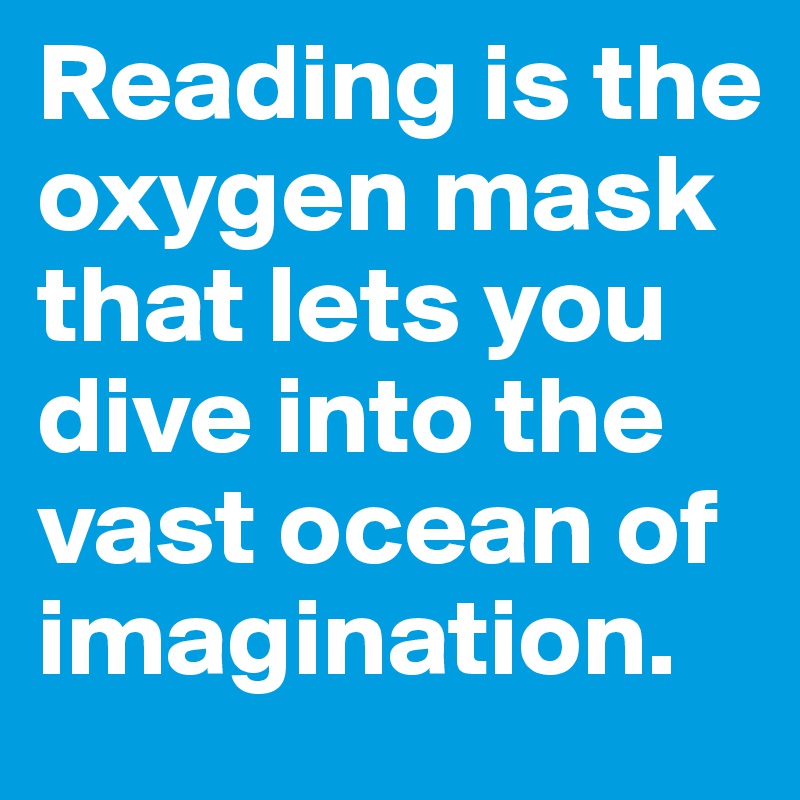 Reading is the oxygen mask that lets you dive into the vast ocean of imagination.