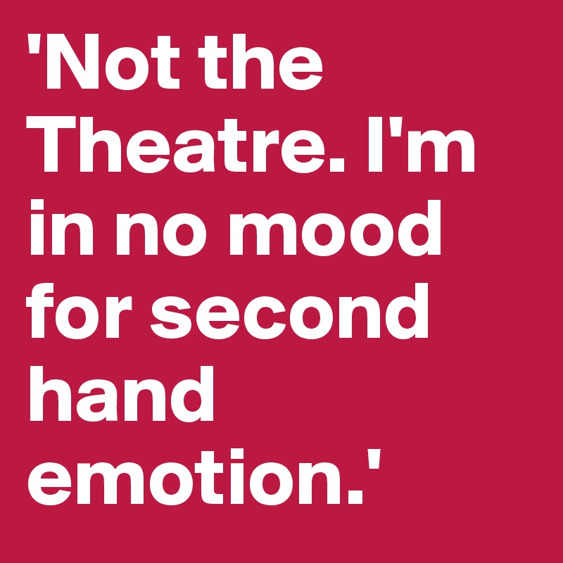 'Not the Theatre. I'm in no mood for second hand emotion.'