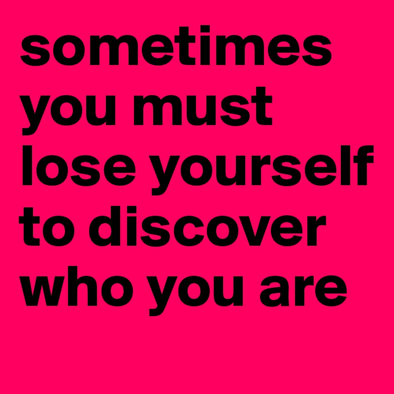 sometimes you must lose yourself to discover who you are