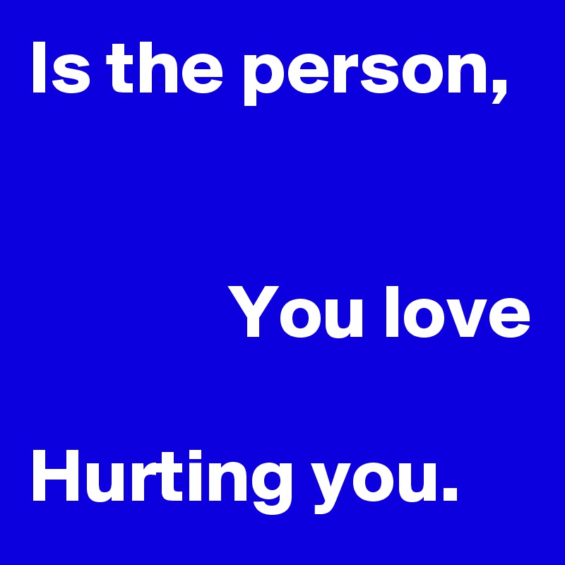 Is the person,


             You love

Hurting you.