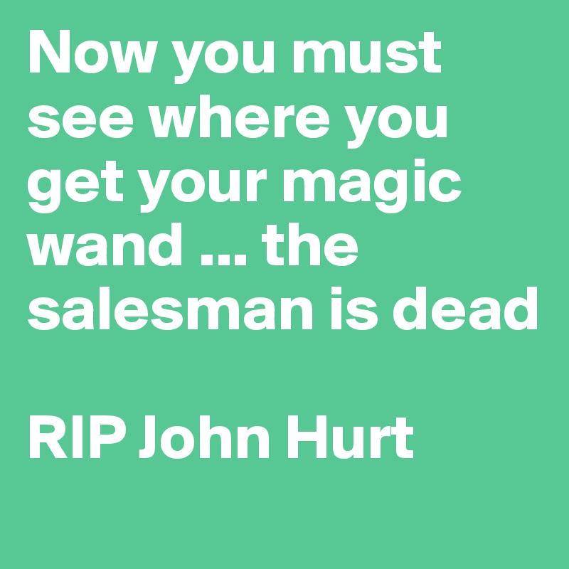 Now you must see where you get your magic wand ... the salesman is dead

RIP John Hurt