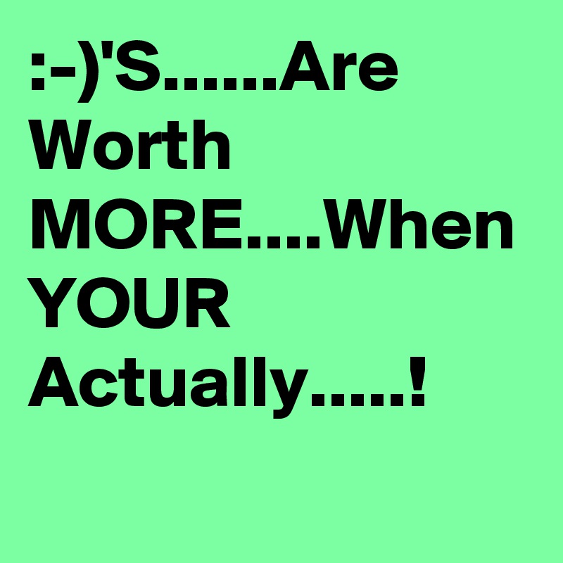 :-)'S......Are Worth MORE....When YOUR Actually.....! 