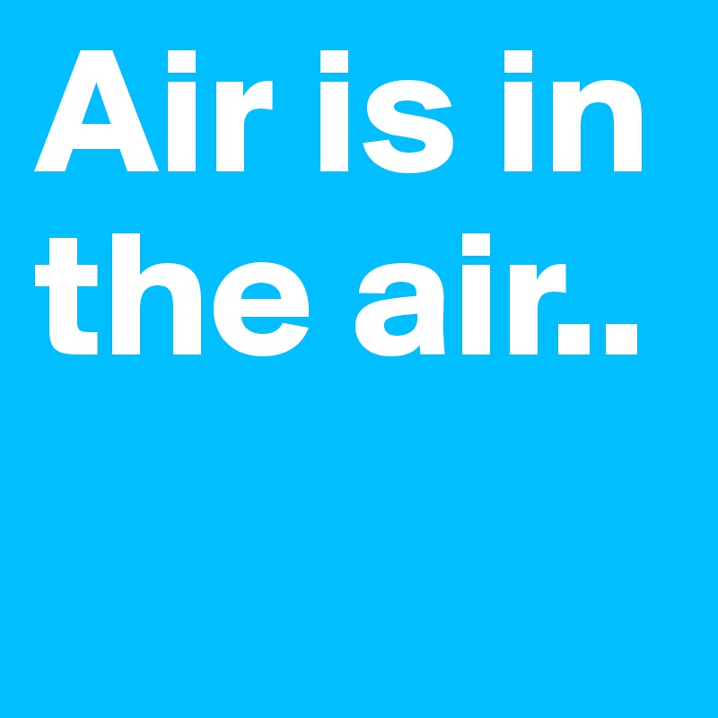 Air is in the air..