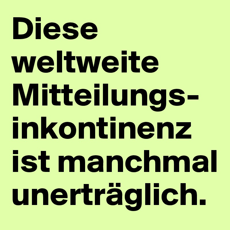 Diese weltweite Mitteilungs-inkontinenz ist manchmal unerträglich. 