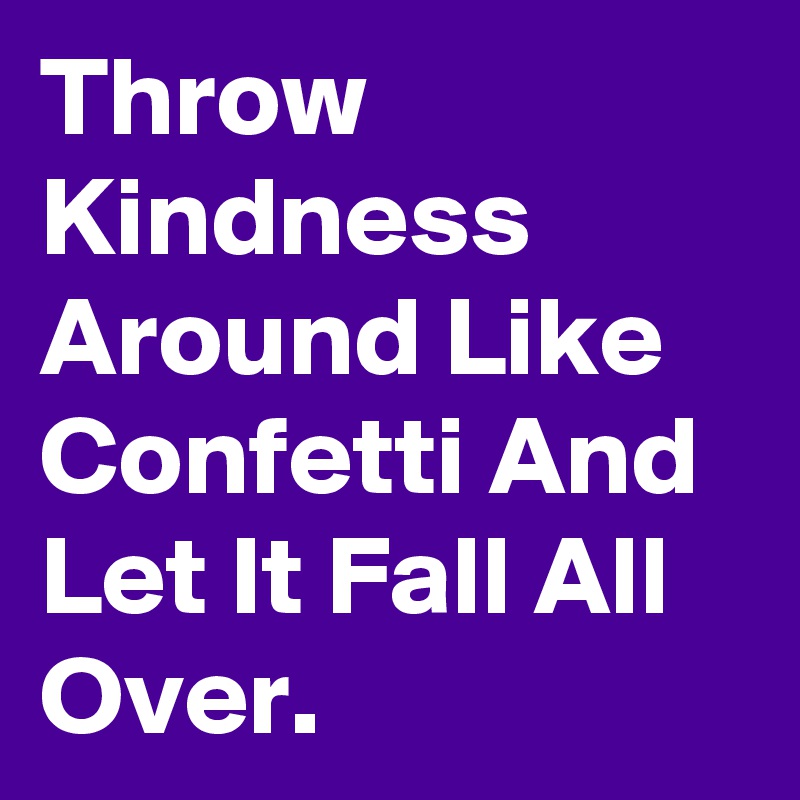 Throw Kindness Around Like Confetti And Let It Fall All Over.