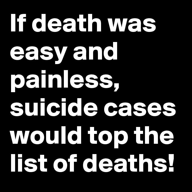 If death was easy and painless, suicide cases would top the list of deaths!