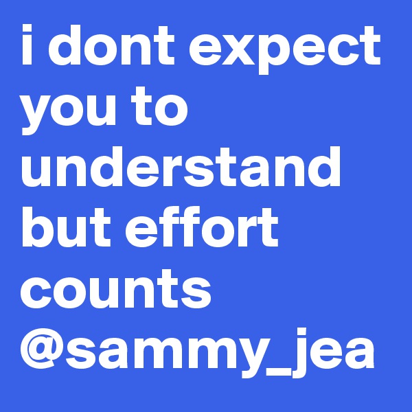 i dont expect you to understand but effort counts @sammy_jea