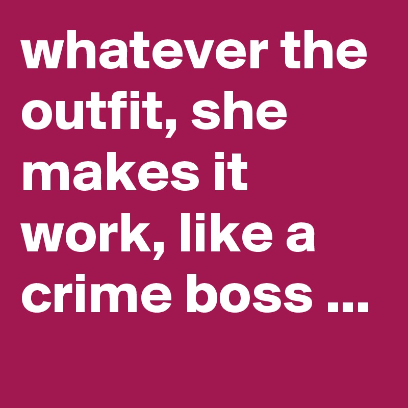 whatever the outfit, she makes it work, like a crime boss ...
