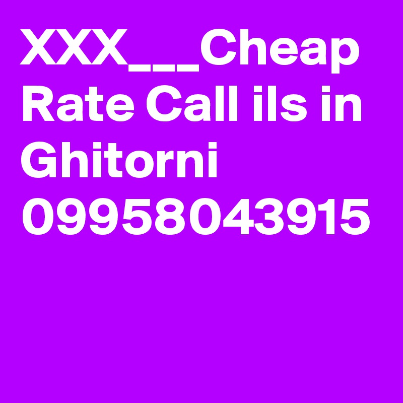XXX___Cheap Rate Call ils in Ghitorni 09958043915
