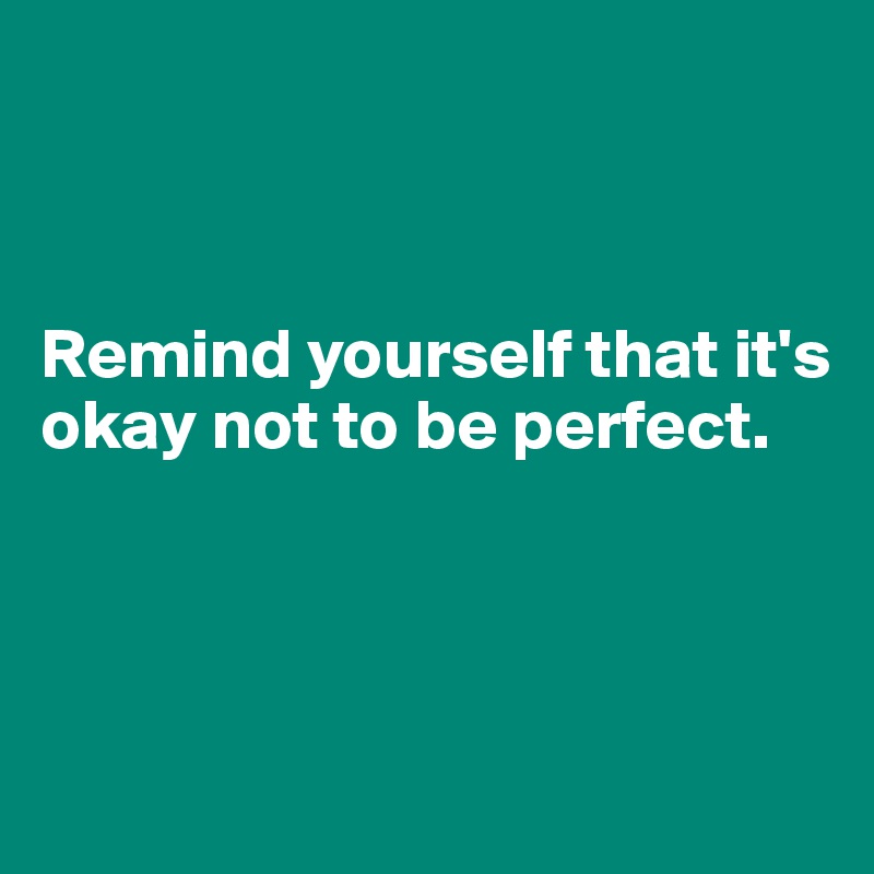 



Remind yourself that it's okay not to be perfect.



