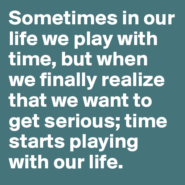 Sometimes in our life we play with time, but when we finally realize that we want to get serious; time starts playing with our life.