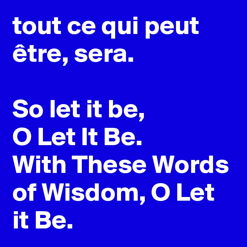 tout ce qui peut être, sera.

So let it be, 
O Let It Be. 
With These Words of Wisdom, O Let it Be. 