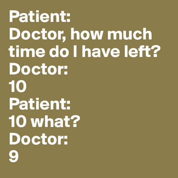 Patient: 
Doctor, how much time do I have left? 
Doctor: 
10
Patient: 
10 what?
Doctor:
9