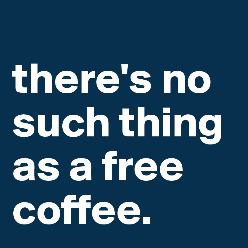 
there's no such thing as a free coffee.