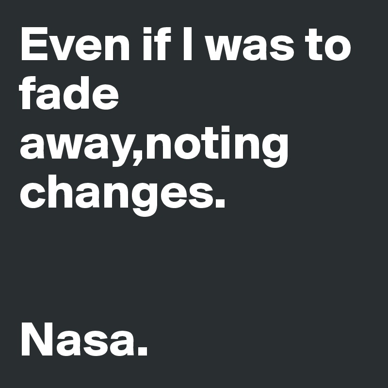 Even if I was to fade away,noting changes.

                        Nasa.