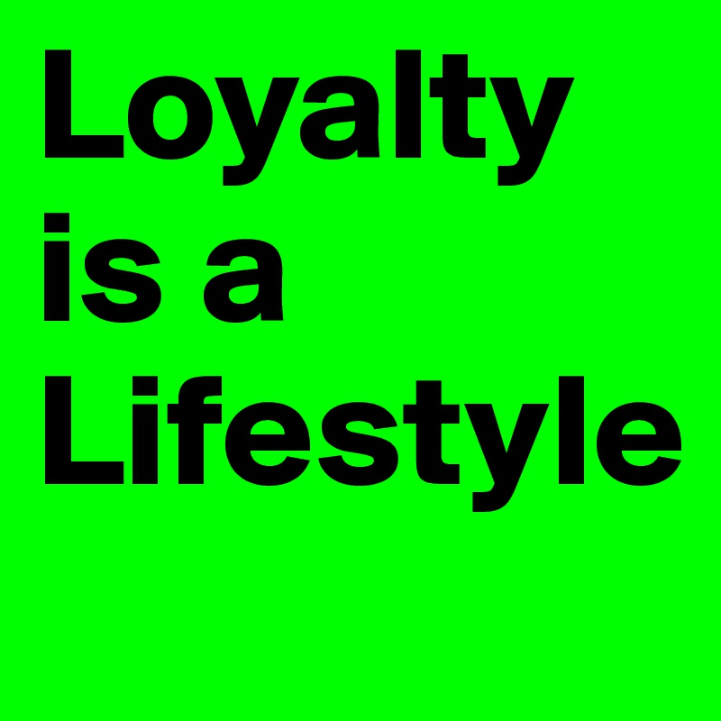 Loyalty
is a
Lifestyle