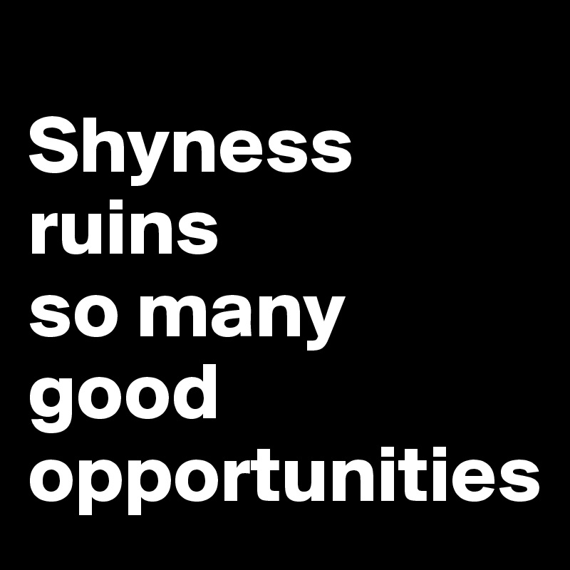 
Shyness ruins 
so many good opportunities