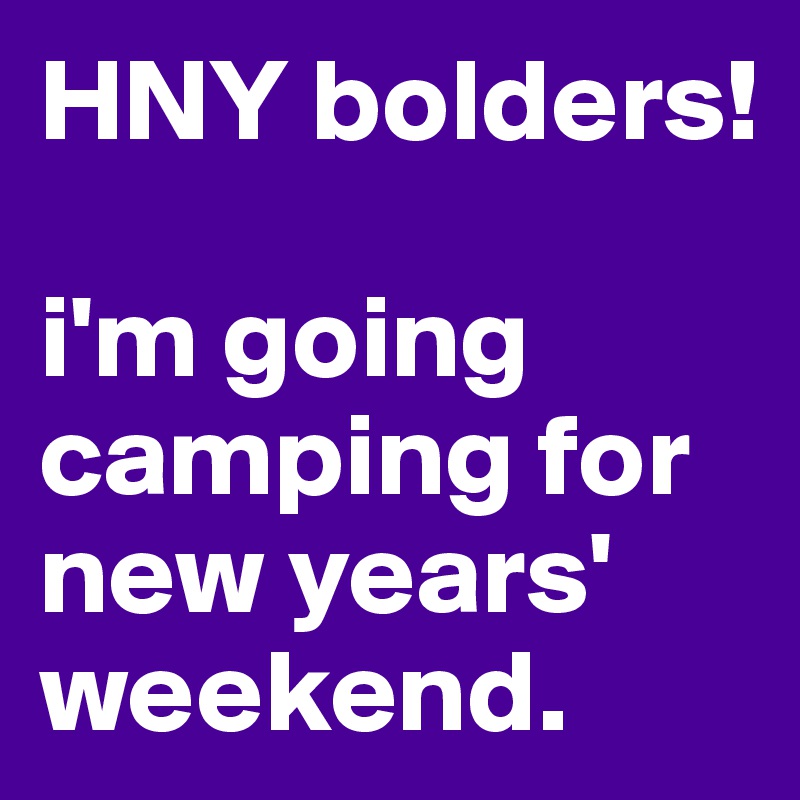 HNY bolders! 

i'm going camping for new years' weekend. 