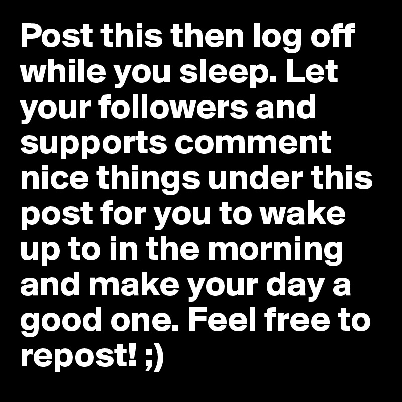 Post this then log off while you sleep. Let your followers and supports comment nice things under this post for you to wake up to in the morning  and make your day a good one. Feel free to repost! ;)