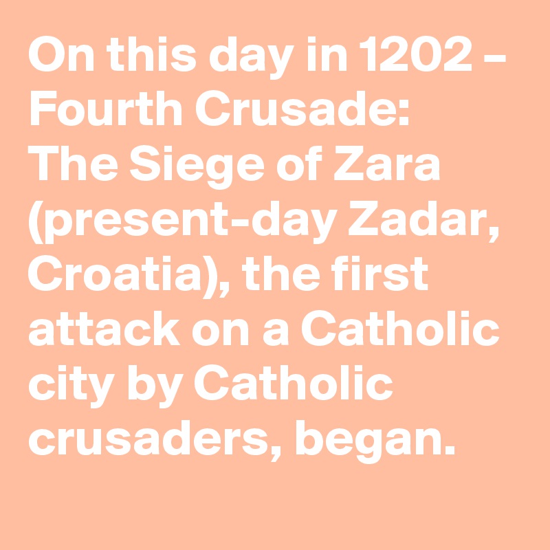 On this day in 1202 – Fourth Crusade: The Siege of Zara (present-day Zadar, Croatia), the first attack on a Catholic city by Catholic crusaders, began.