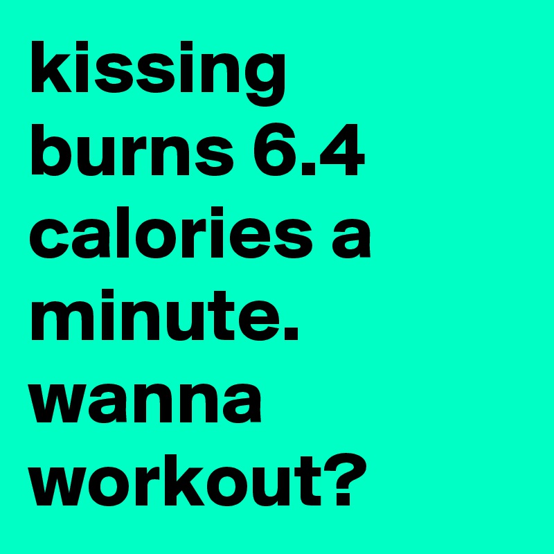 kissing burns 6.4 calories a minute. wanna workout?