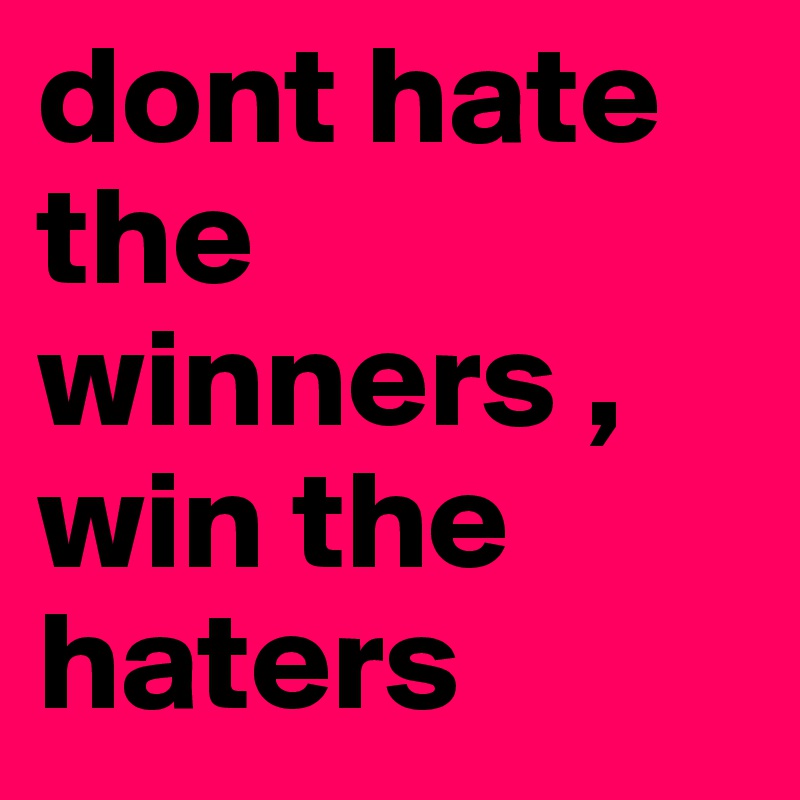 dont hate the winners , win the haters