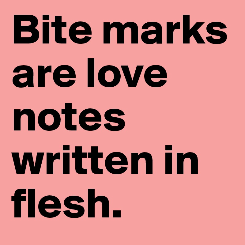 Bite marks are love notes written in flesh.