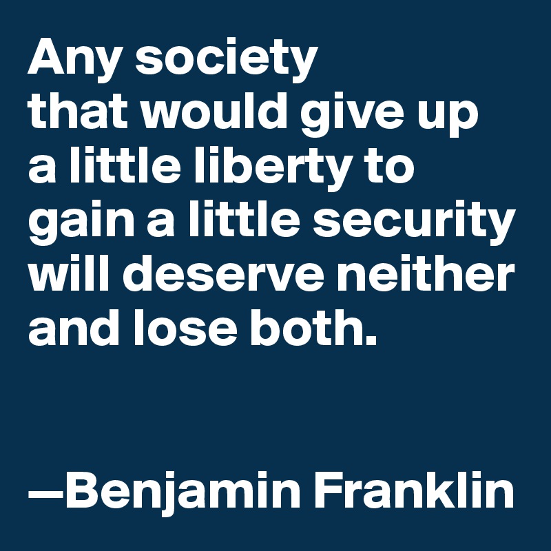 Any society 
that would give up 
a little liberty to gain a little security will deserve neither and lose both.


—Benjamin Franklin