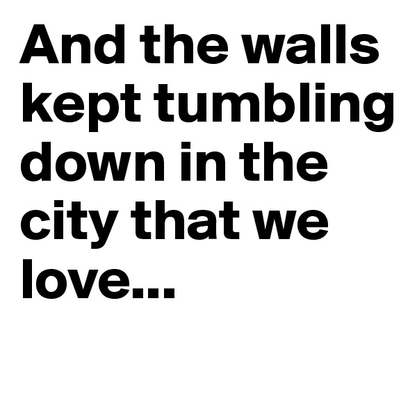 And the walls kept tumbling down in the city that we love...
