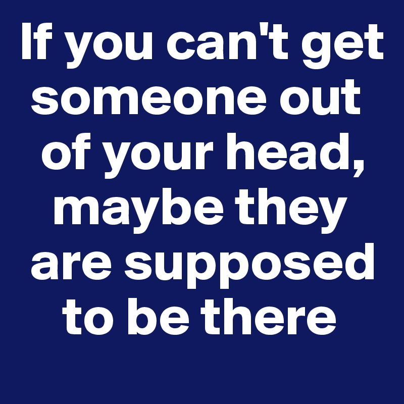 If you can't get   
 someone out   
  of your head,   
   maybe they   
 are supposed    
    to be there