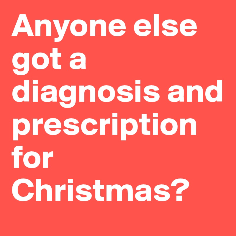 Anyone else got a diagnosis and prescription for Christmas?