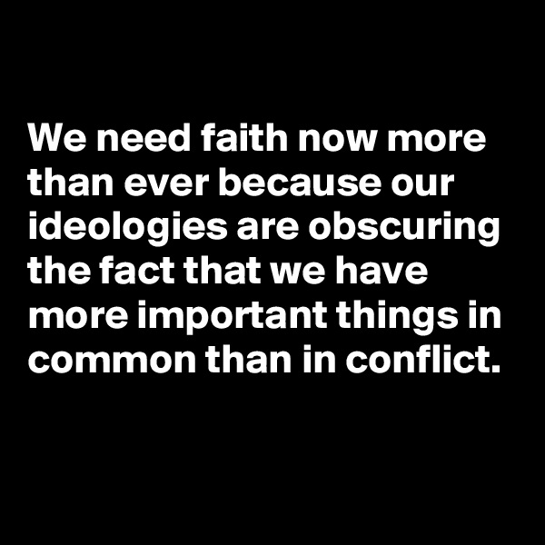 

We need faith now more than ever because our ideologies are obscuring the fact that we have more important things in common than in conflict. 

