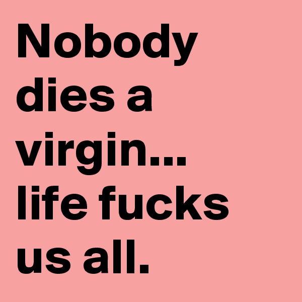 Nobody dies a virgin... 
life fucks us all.