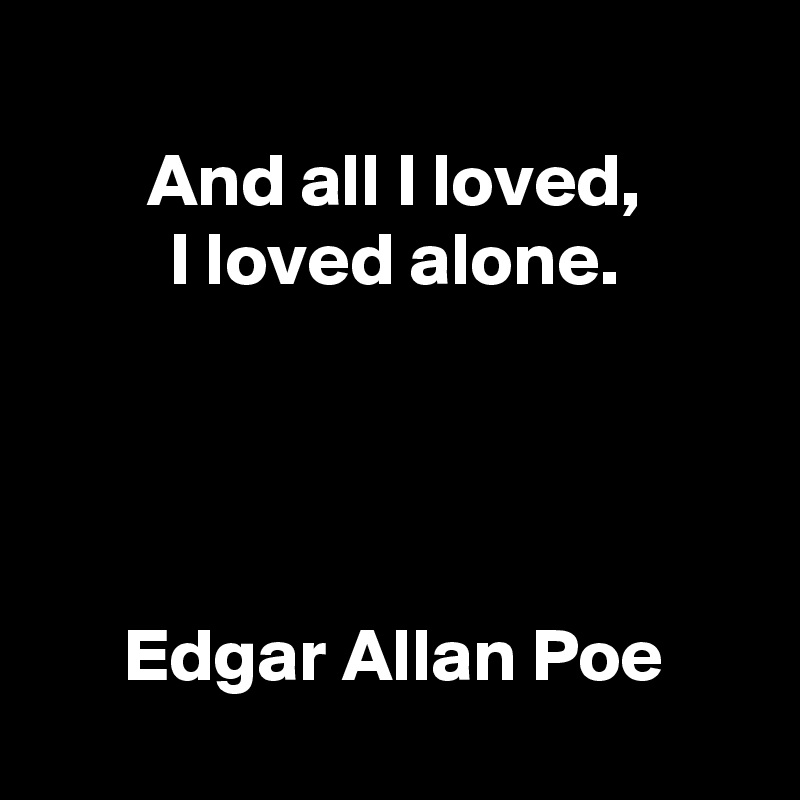 
And all I loved,
I loved alone.




Edgar Allan Poe
