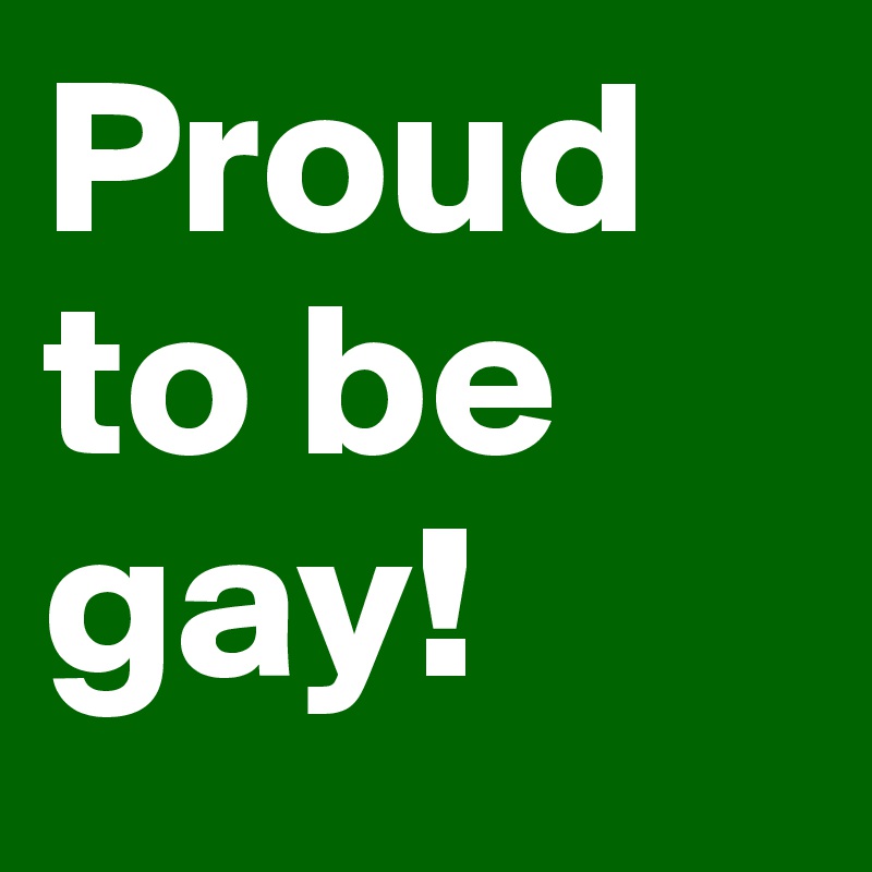 Proud to be gay!