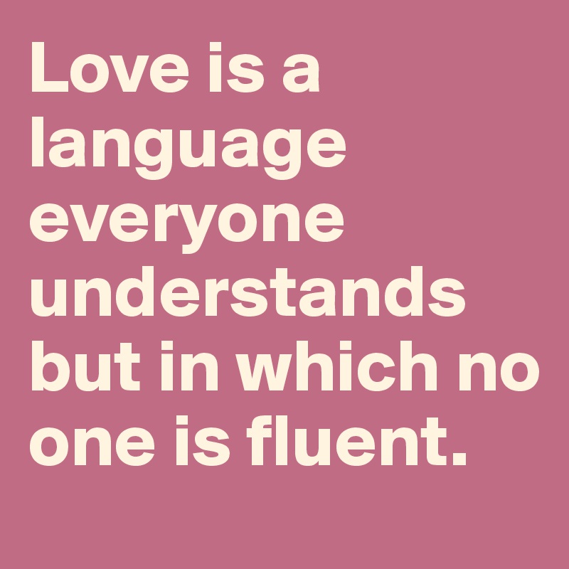 Love is a language everyone understands but in which no one is fluent.