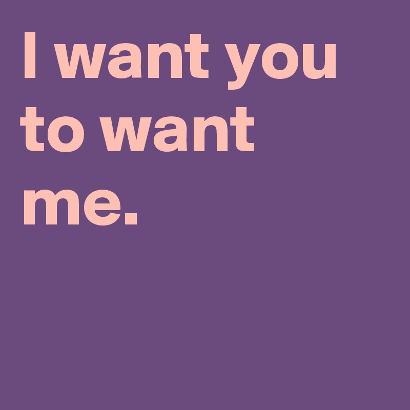 I want you to want me.

