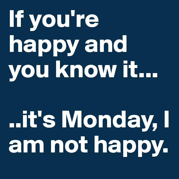 If you're happy and you know it...

..it's Monday, I am not happy. 