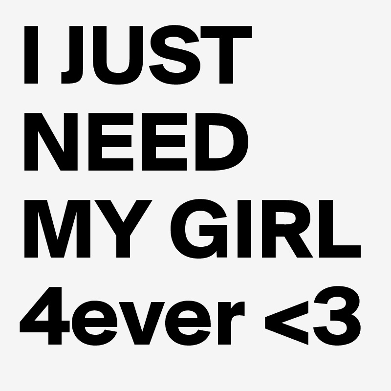 I JUST
NEED
MY GIRL
4ever <3